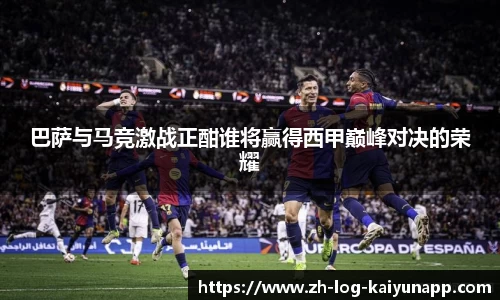 巴萨与马竞激战正酣谁将赢得西甲巅峰对决的荣耀