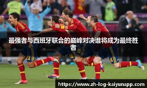 最强者与西班牙联合的巅峰对决谁将成为最终胜者