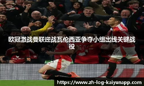 欧冠激战曼联迎战瓦伦西亚争夺小组出线关键战役