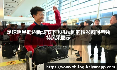 足球明星抵达新城市下飞机瞬间的精彩瞬间与独特风采展示